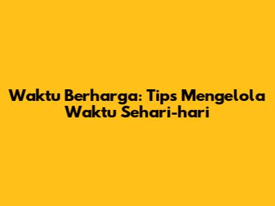 Waktu Berharga: Tips Mengelola Waktu Sehari-hari
