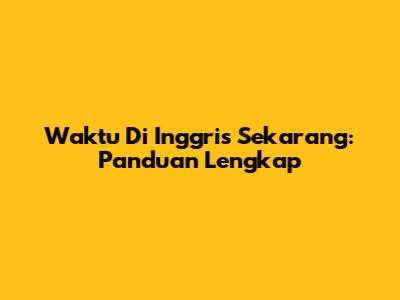 Waktu Di Inggris Sekarang: Panduan Lengkap