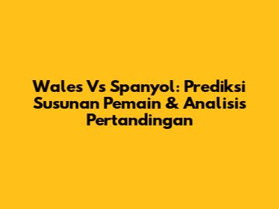 Wales Vs Spanyol: Prediksi Susunan Pemain & Analisis Pertandingan