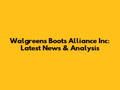 Walgreens Boots Alliance Inc: Latest News & Analysis