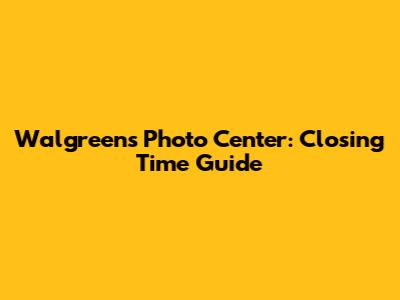Walgreens Photo Center: Closing Time Guide