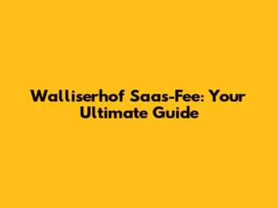 Walliserhof Saas-Fee: Your Ultimate Guide