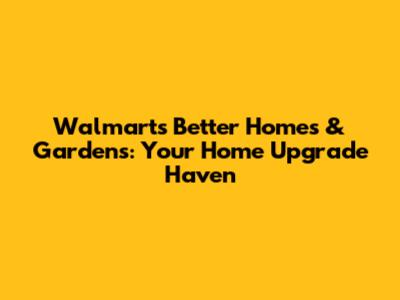 Walmart's Better Homes & Gardens: Your Home Upgrade Haven