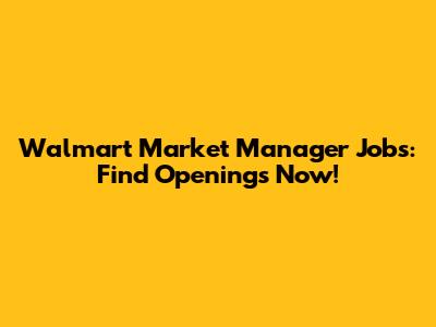 Walmart Market Manager Jobs: Find Openings Now!