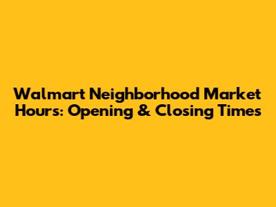 Walmart Neighborhood Market Hours: Opening & Closing Times