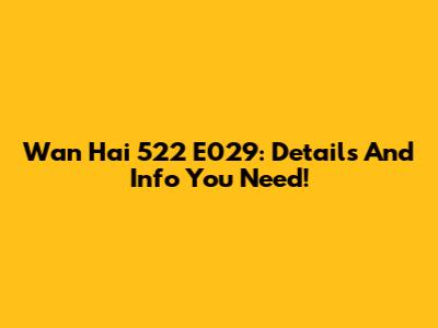 Wan Hai 522 E029: Details And Info You Need!