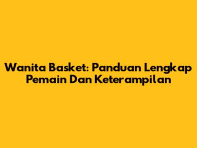 Wanita Basket: Panduan Lengkap Pemain Dan Keterampilan