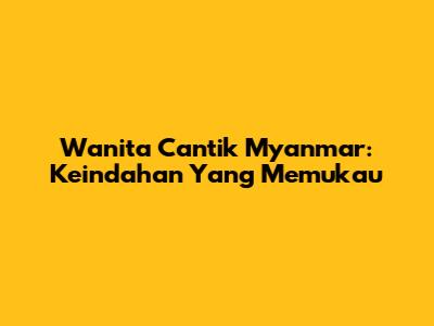 Wanita Cantik Myanmar: Keindahan Yang Memukau