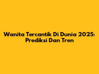 Wanita Tercantik Di Dunia 2025: Prediksi Dan Tren
