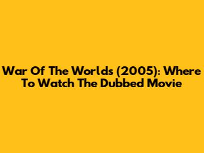 War Of The Worlds (2005): Where To Watch The Dubbed Movie