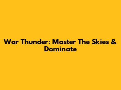 War Thunder: Master The Skies & Dominate
