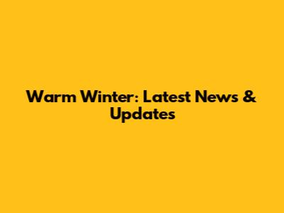 Warm Winter: Latest News & Updates