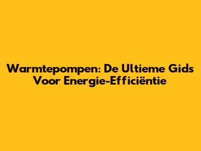Warmtepompen: De Ultieme Gids Voor Energie-Efficiëntie