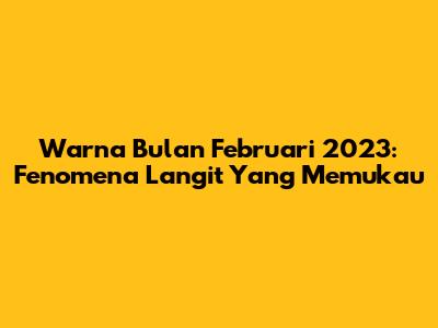 Warna Bulan Februari 2023: Fenomena Langit Yang Memukau