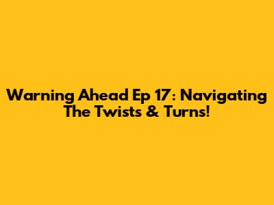 Warning Ahead Ep 17: Navigating The Twists & Turns!
