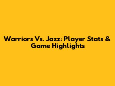 Warriors Vs. Jazz: Player Stats & Game Highlights