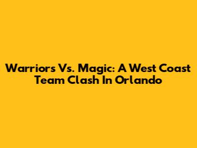 Warriors Vs. Magic: A West Coast Team Clash In Orlando