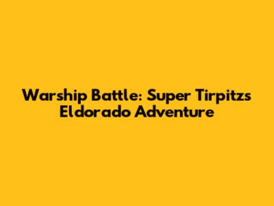 Warship Battle: Super Tirpitz's Eldorado Adventure