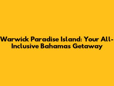 Warwick Paradise Island: Your All-Inclusive Bahamas Getaway