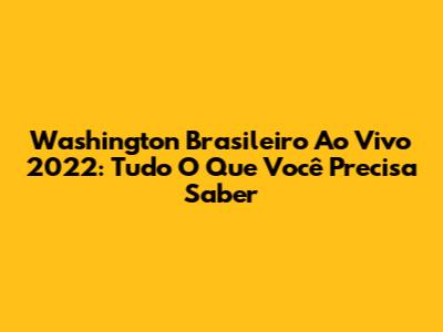 Washington Brasileiro Ao Vivo 2022: Tudo O Que Você Precisa Saber