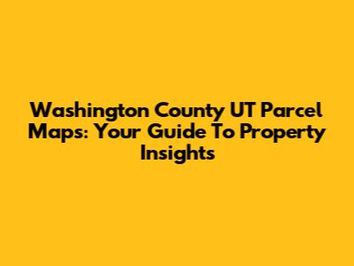 Washington County UT Parcel Maps: Your Guide To Property Insights