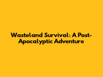 Wasteland Survival: A Post-Apocalyptic Adventure