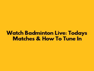 Watch Badminton Live: Today's Matches & How To Tune In