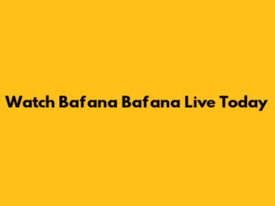 Watch Bafana Bafana Live Today