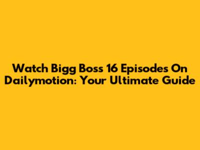 Watch Bigg Boss 16 Episodes On Dailymotion: Your Ultimate Guide