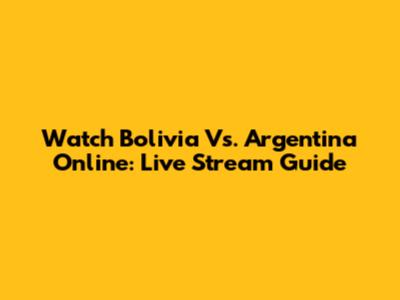 Watch Bolivia Vs. Argentina Online: Live Stream Guide