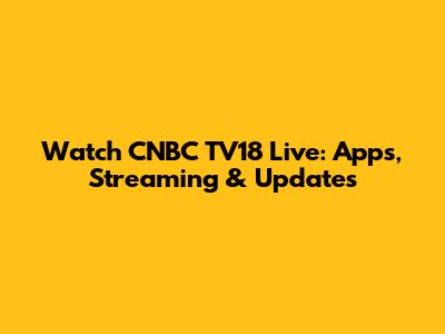 Watch CNBC TV18 Live: Apps, Streaming & Updates