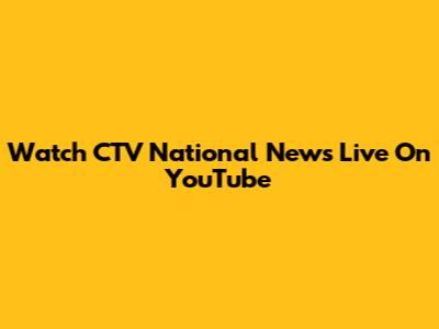 Watch CTV National News Live On YouTube