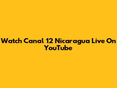 Watch Canal 12 Nicaragua Live On YouTube