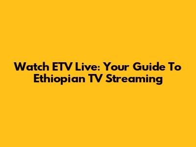 Watch ETV Live: Your Guide To Ethiopian TV Streaming