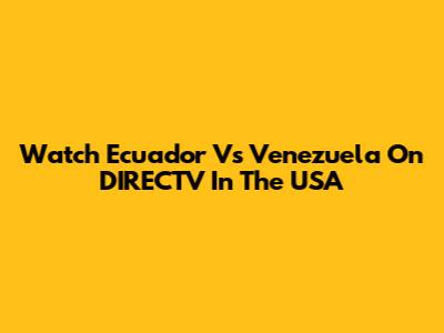Watch Ecuador Vs Venezuela On DIRECTV In The USA