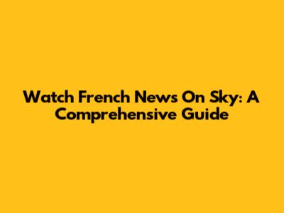 Watch French News On Sky: A Comprehensive Guide