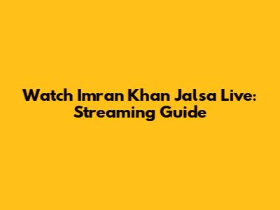 Watch Imran Khan Jalsa Live: Streaming Guide
