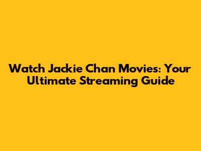 Watch Jackie Chan Movies: Your Ultimate Streaming Guide