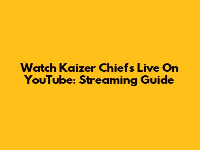 Watch Kaizer Chiefs Live On YouTube: Streaming Guide