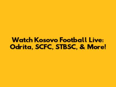 Watch Kosovo Football Live: Odrita, SCFC, STBSC, & More!