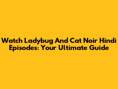 Watch Ladybug And Cat Noir Hindi Episodes: Your Ultimate Guide