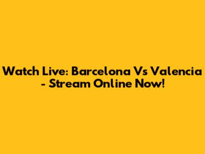 Watch Live: Barcelona Vs Valencia - Stream Online Now!