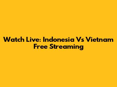 Watch Live: Indonesia Vs Vietnam Free Streaming