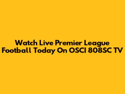 Watch Live Premier League Football Today On OSCI 808SC TV