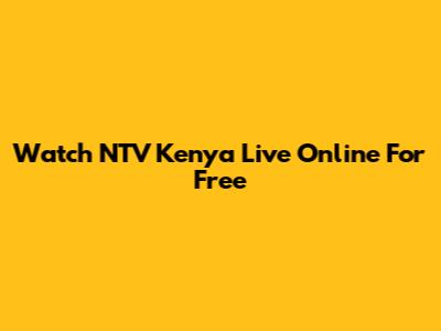 Watch NTV Kenya Live Online For Free