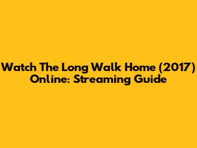 Watch The Long Walk Home (2017) Online: Streaming Guide