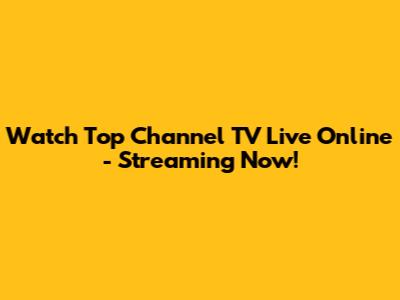 Watch Top Channel TV Live Online - Streaming Now!