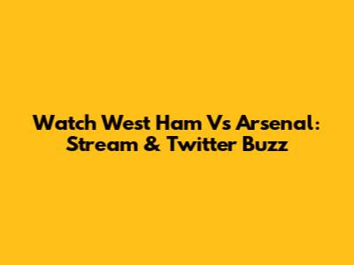 Watch West Ham Vs Arsenal: Stream & Twitter Buzz