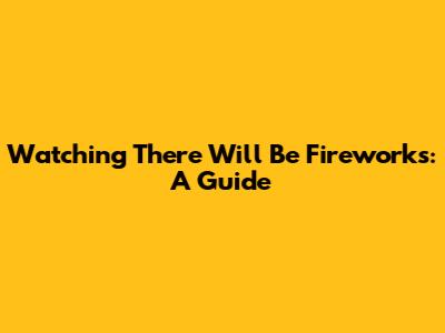 Watching 'There Will Be Fireworks': A Guide