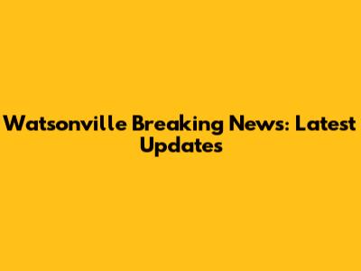Watsonville Breaking News: Latest Updates